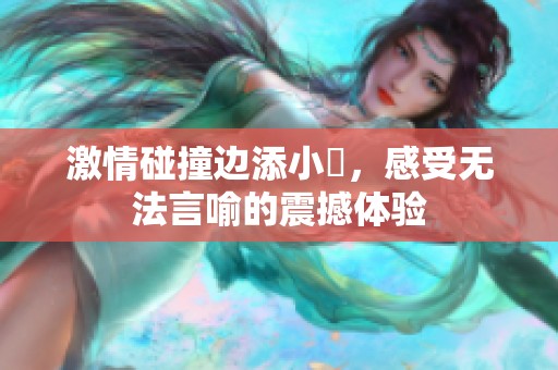 激情碰撞邊添小泬，感受無法言喻的震撼體驗