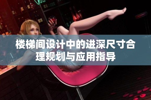 樓梯間設(shè)計中的進深尺寸合理規(guī)劃與應用指導