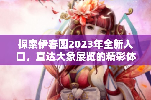 探索伊春園2023年全新入口，直達大象展覽的精彩體驗