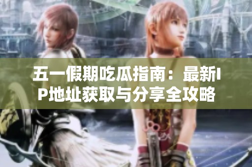 五一假期吃瓜指南：最新IP地址獲取與分享全攻略