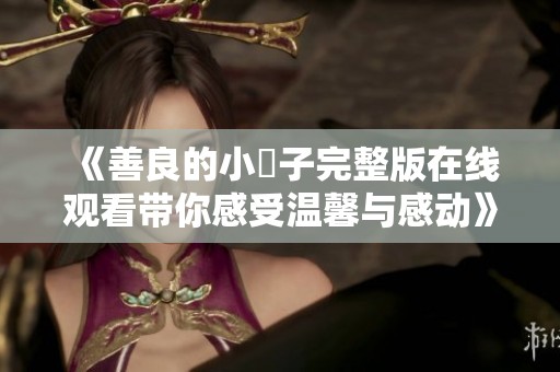 《善良的小峓子完整版在線觀看帶你感受溫馨與感動》