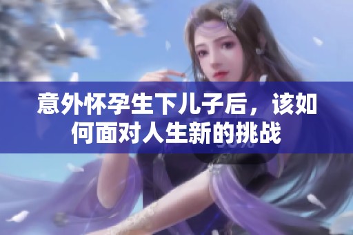 意外懷孕生下兒子后，該如何面對人生新的挑戰(zhàn)