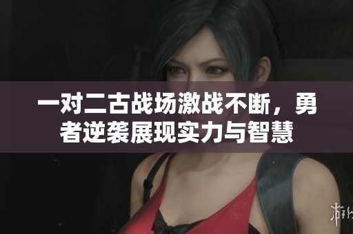 一對(duì)二古戰(zhàn)場(chǎng)激戰(zhàn)不斷，勇者逆襲展現(xiàn)實(shí)力與智慧