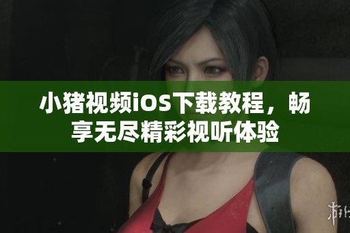 小豬視頻iOS下載教程，暢享無盡精彩視聽體驗