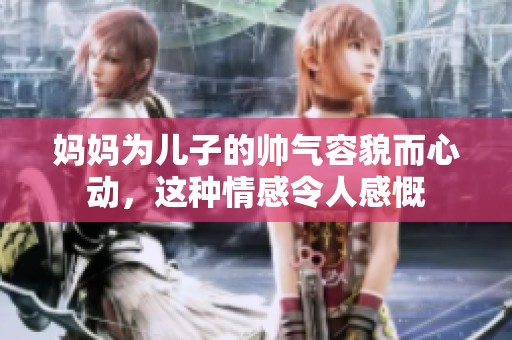 媽媽為兒子的帥氣容貌而心動(dòng)，這種情感令人感慨