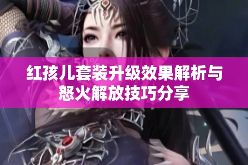 紅孩兒套裝升級效果解析與怒火解放技巧分享