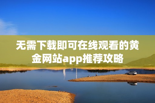 無(wú)需下載即可在線觀看的黃金網(wǎng)站app推薦攻略