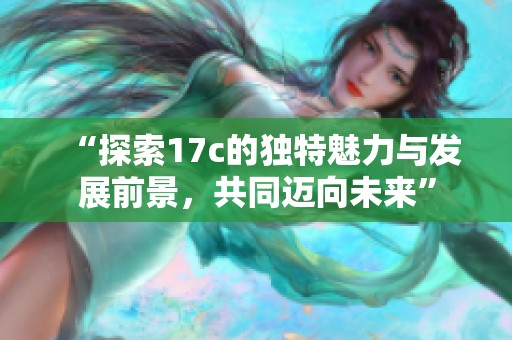 “探索17c的獨特魅力與發(fā)展前景，共同邁向未來”