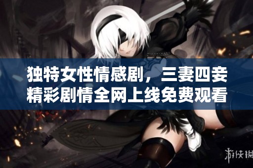 獨特女性情感劇，三妻四妾精彩劇情全網(wǎng)上線免費觀看