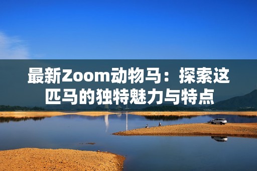 最新Zoom動(dòng)物馬：探索這匹馬的獨(dú)特魅力與特點(diǎn)