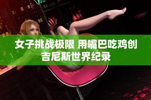 女子挑戰(zhàn)極限 用嘴巴吃雞創(chuàng)吉尼斯世界紀(jì)錄