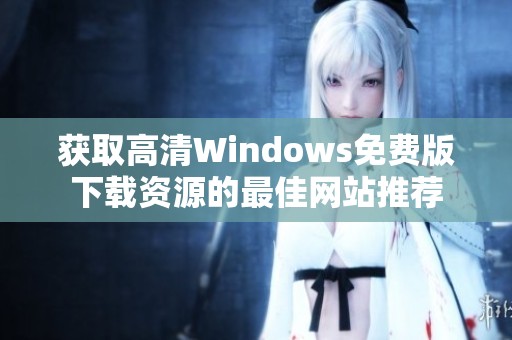 獲取高清Windows免費版下載資源的最佳網(wǎng)站推薦