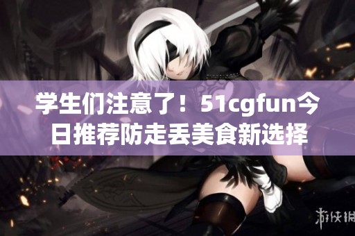 學(xué)生們注意了！51cgfun今日推薦防走丟美食新選擇