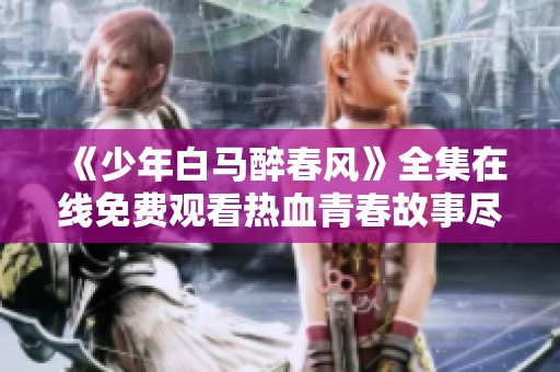 《少年白馬醉春風(fēng)》全集在線免費(fèi)觀看熱血青春故事盡在其中
