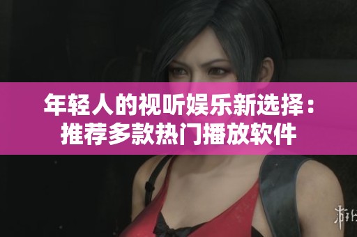 年輕人的視聽娛樂新選擇：推薦多款熱門播放軟件