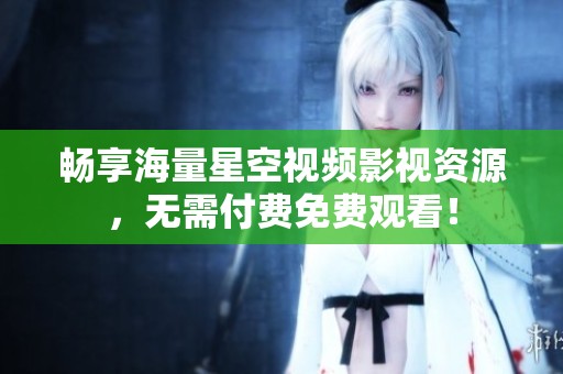 暢享海量星空視頻影視資源，無需付費免費觀看！