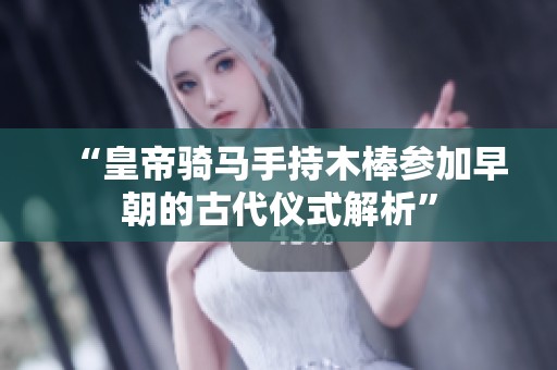 “皇帝騎馬手持木棒參加早朝的古代儀式解析”