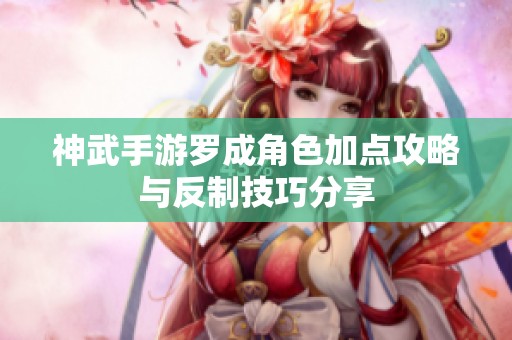 神武手游羅成角色加點(diǎn)攻略與反制技巧分享
