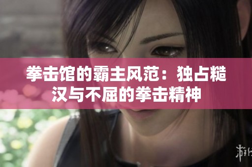 拳擊館的霸主風(fēng)范：獨(dú)占糙漢與不屈的拳擊精神