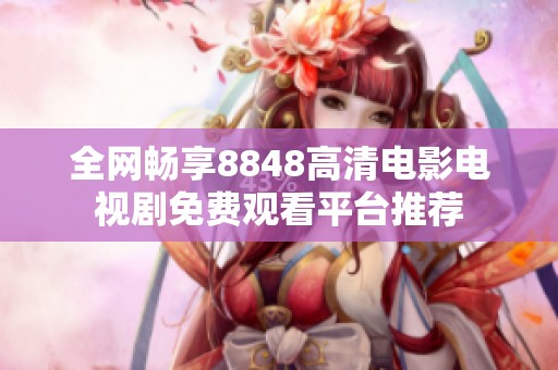 全網(wǎng)暢享8848高清電影電視劇免費(fèi)觀看平臺(tái)推薦