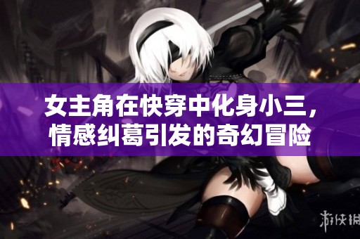 女主角在快穿中化身小三，情感糾葛引發(fā)的奇幻冒險(xiǎn)