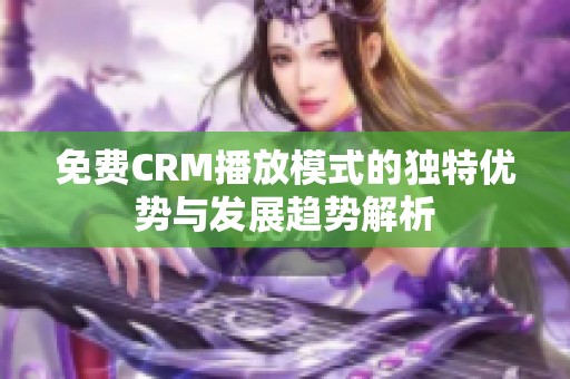免費CRM播放模式的獨特優(yōu)勢與發(fā)展趨勢解析