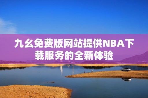 九幺免費版網(wǎng)站提供NBA下載服務的全新體驗
