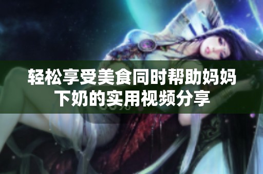 輕松享受美食同時(shí)幫助媽媽下奶的實(shí)用視頻分享