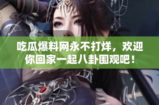 吃瓜爆料網(wǎng)永不打烊，歡迎你回家一起八卦圍觀吧！