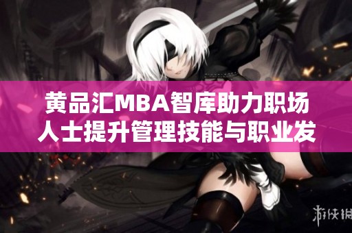 黃品匯MBA智庫助力職場人士提升管理技能與職業(yè)發(fā)展