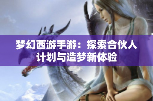 夢(mèng)幻西游手游：探索合伙人計(jì)劃與造夢(mèng)新體驗(yàn)