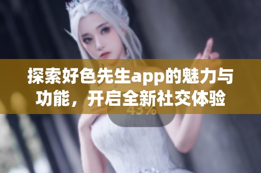探索好色先生app的魅力與功能，開啟全新社交體驗