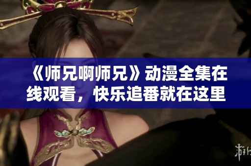 《師兄啊師兄》動(dòng)漫全集在線觀看，快樂追番就在這里！