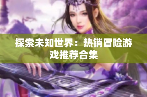 探索未知世界：熱銷冒險(xiǎn)游戲推薦合集