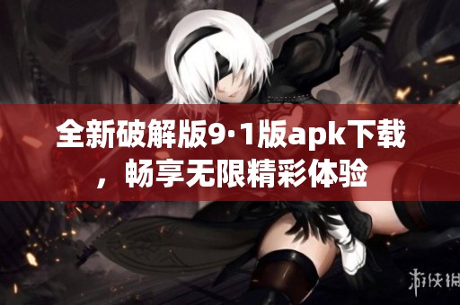 全新破解版9·1版apk下載，暢享無限精彩體驗