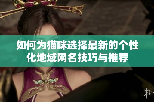 如何為貓咪選擇最新的個性化地域網(wǎng)名技巧與推薦