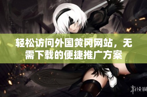 輕松訪問外國黃岡網(wǎng)站，無需下載的便捷推廣方案