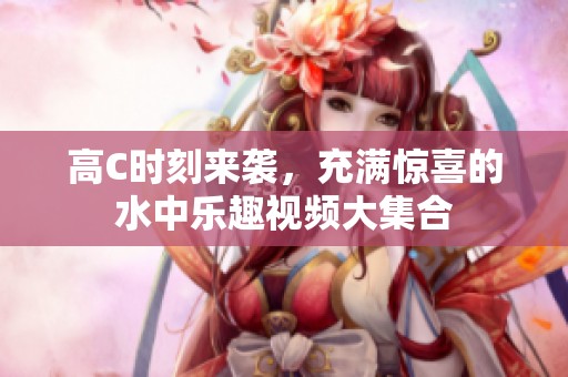高C時刻來襲，充滿驚喜的水中樂趣視頻大集合