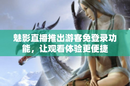 魅影直播推出游客免登錄功能，讓觀看體驗更便捷
