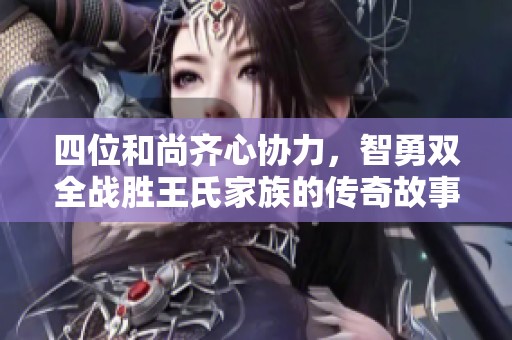 四位和尚齊心協(xié)力，智勇雙全戰(zhàn)勝王氏家族的傳奇故事