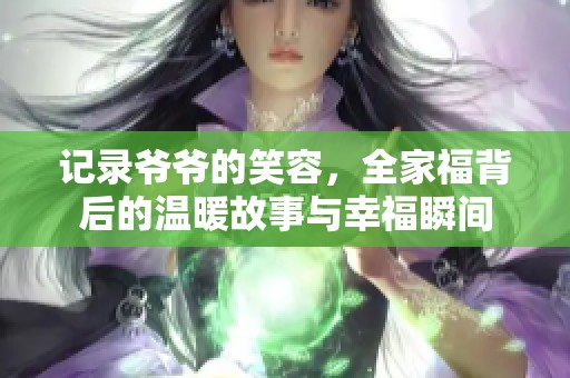 記錄爺爺?shù)男θ?，全家福背后的溫暖故事與幸福瞬間