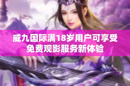 威九國際滿18歲用戶可享受免費觀影服務(wù)新體驗
