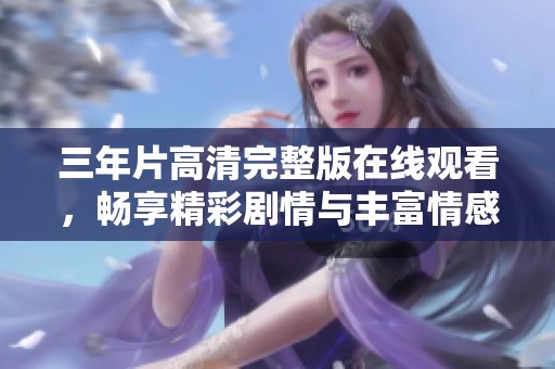 三年片高清完整版在線觀看，暢享精彩劇情與豐富情感
