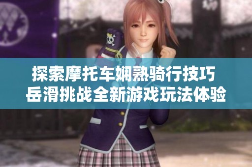 探索摩托車嫻熟騎行技巧 岳滑挑戰(zhàn)全新游戲玩法體驗