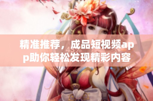 精準(zhǔn)推薦，成品短視頻app助你輕松發(fā)現(xiàn)精彩內(nèi)容