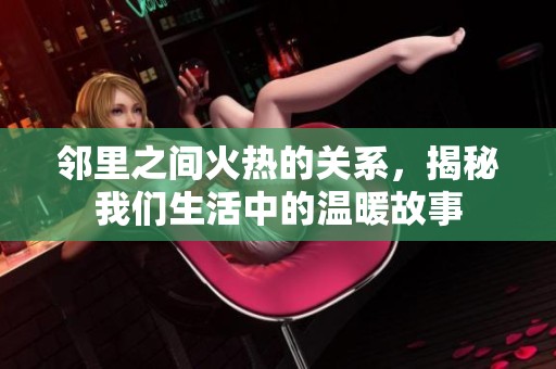 鄰里之間火熱的關(guān)系，揭秘我們生活中的溫暖故事