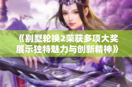 《別墅輪換2榮獲多項大獎 展示獨特魅力與創(chuàng)新精神》