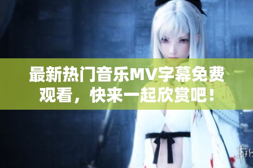 最新熱門音樂MV字幕免費(fèi)觀看，快來一起欣賞吧！