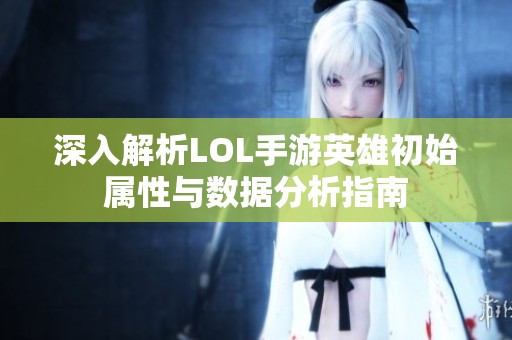 深入解析LOL手游英雄初始屬性與數(shù)據(jù)分析指南