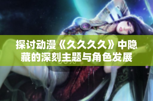 探討動(dòng)漫《久久久久》中隱藏的深刻主題與角色發(fā)展